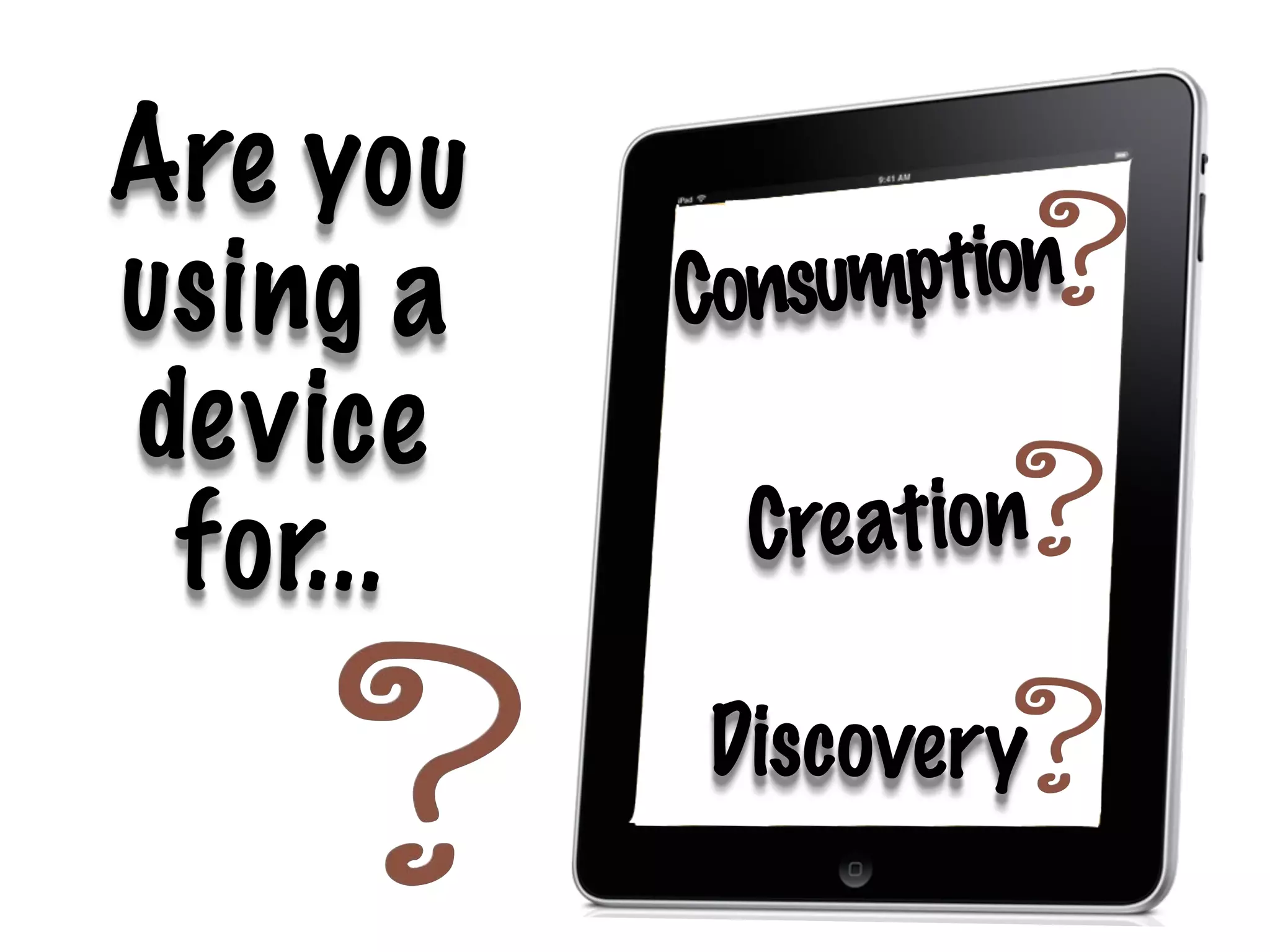 Are yo u
us i ng a     Consumption
de v ic e
 f o r. . .     Cre ation

              Discover y
 