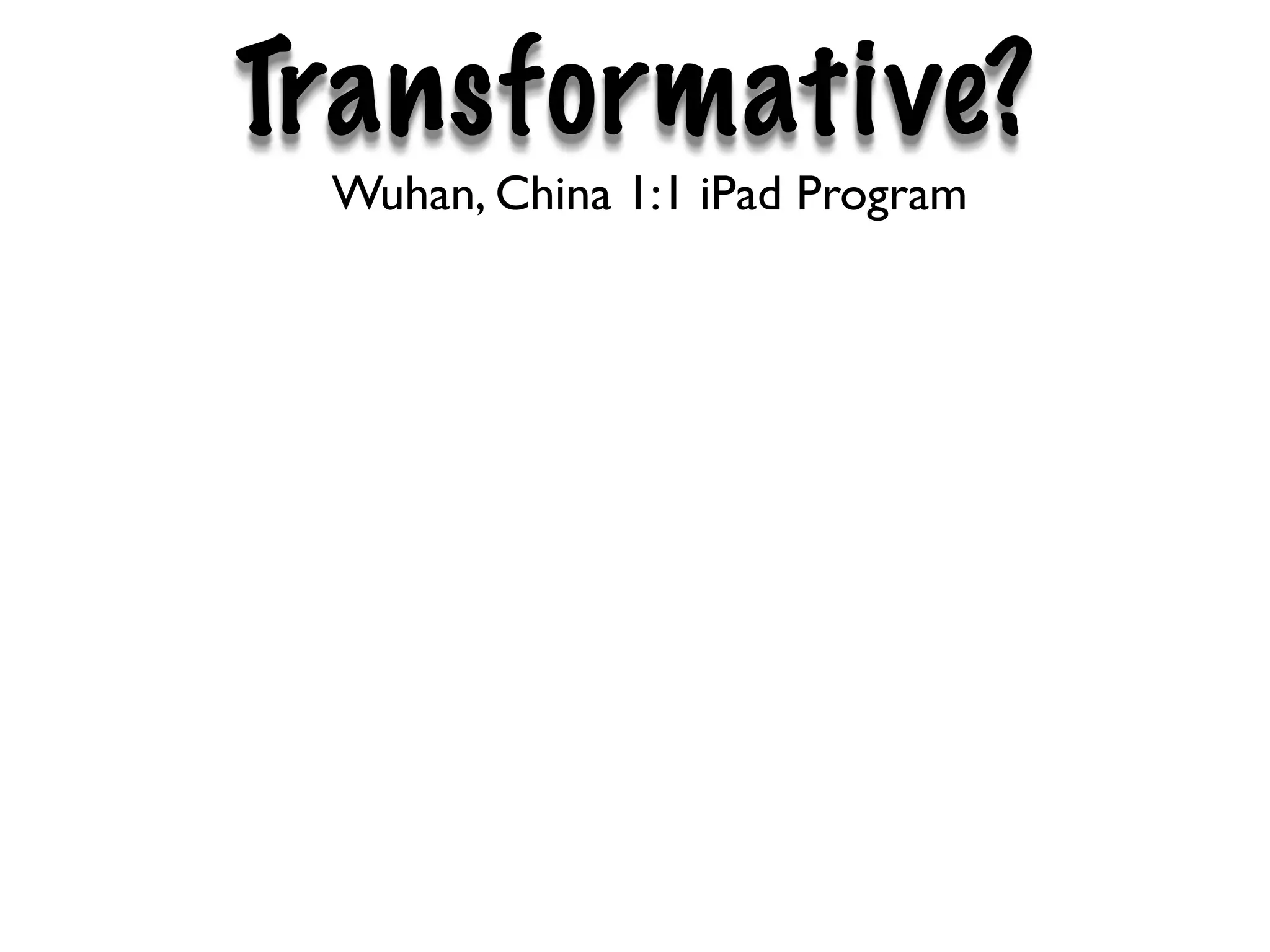 Transformative?
 Wuhan, China 1:1 iPad Program
 