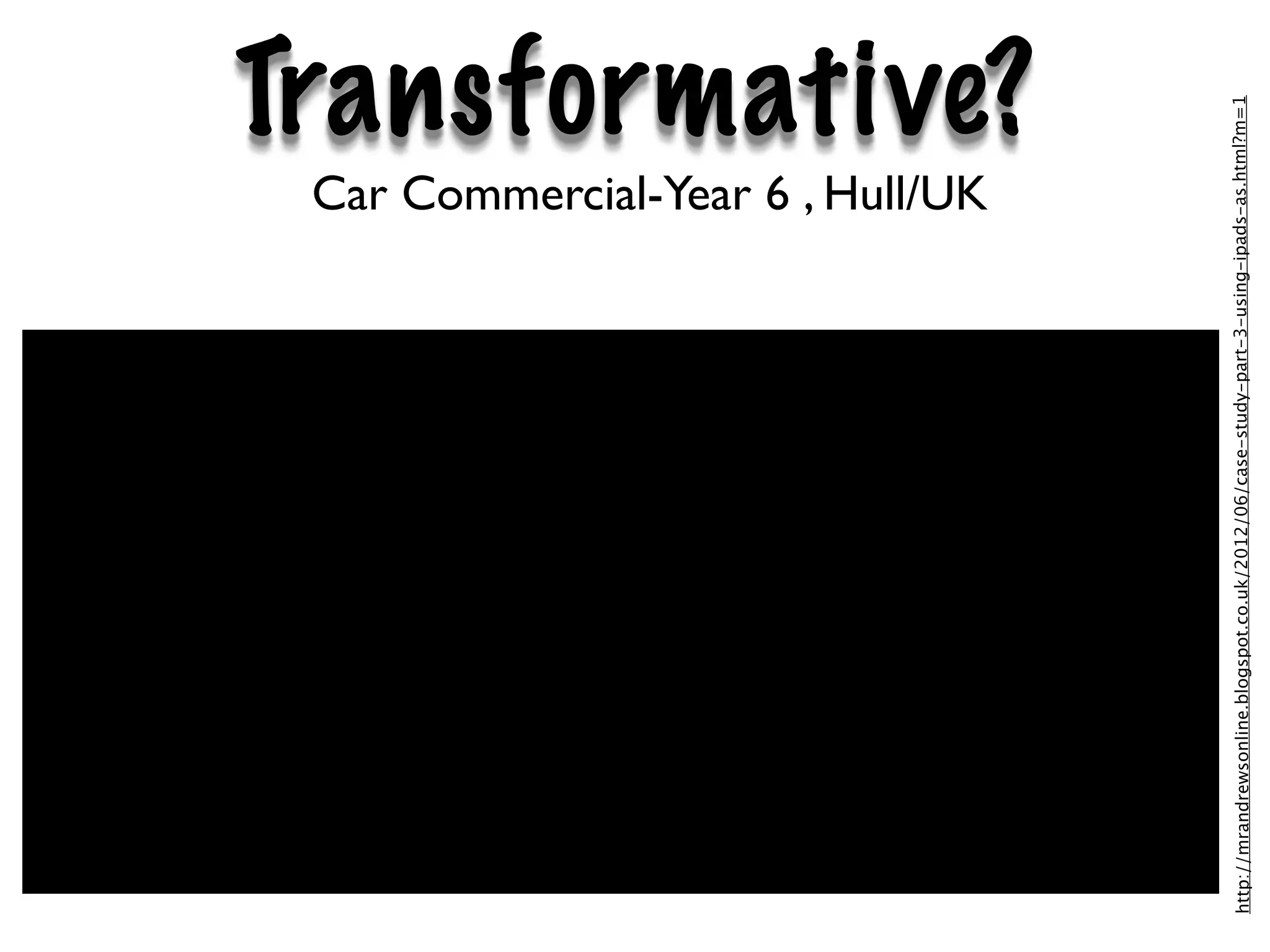 Car Commercial-Year 6 , Hull/UK
                                                                                                           Transformative?




http://mrandrewsonline.blogspot.co.uk/2012/06/case-study-part-3-using-ipads-as.html?m=1
 