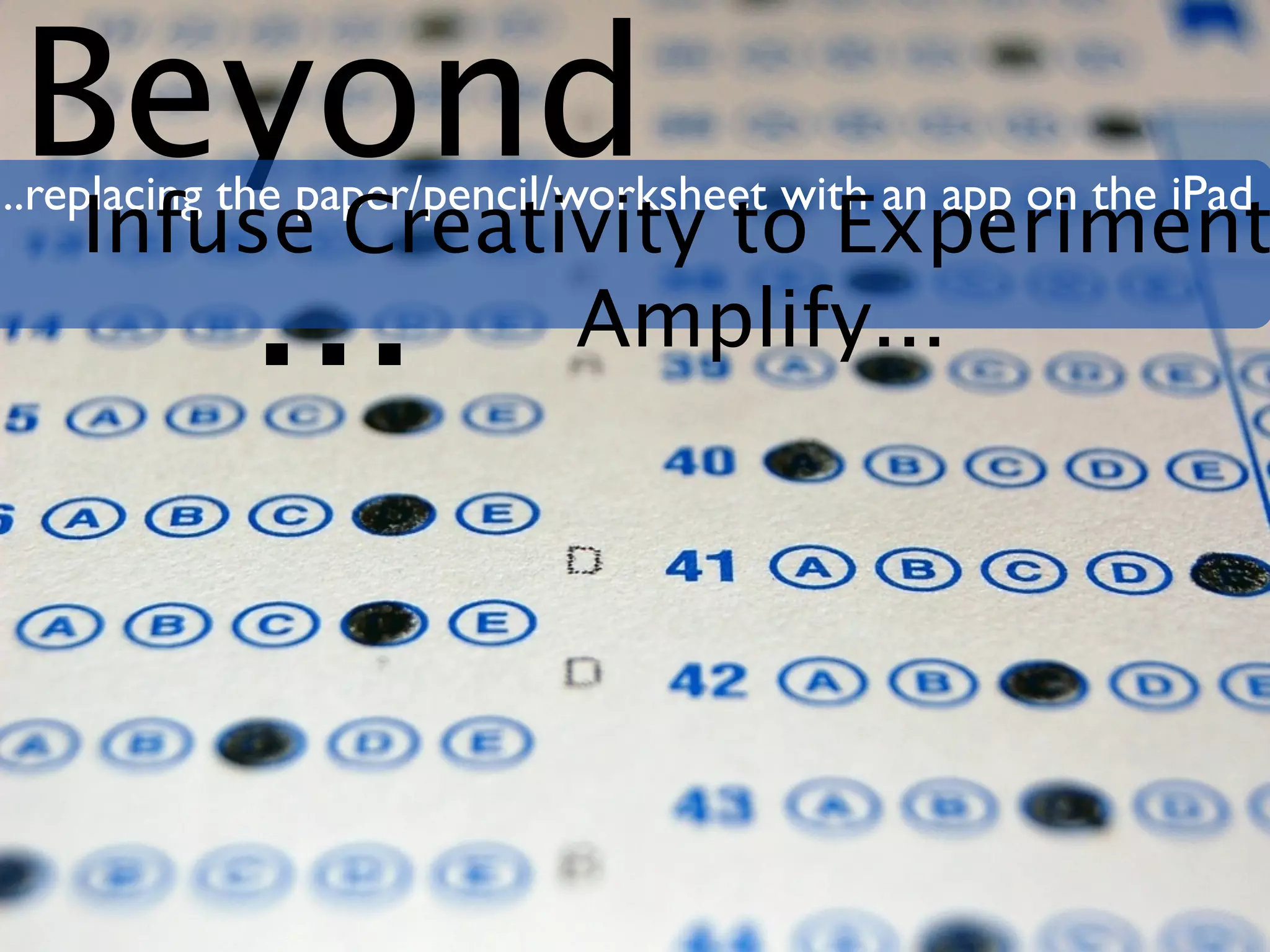 Beyond
..replacing the paper/pencil/worksheet with an app on the iPad
 Infuse Creativity to Experiment
     ...      Amplify...
 