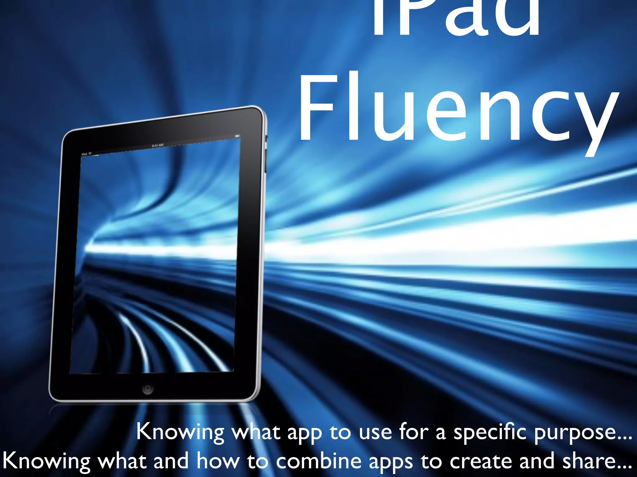 iPad
                           Fluency


           Knowing what app to use for a speciﬁc purpose...
Knowing what and how to combine apps to create and share...
 