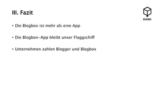 III. Fazit 
• Die Blogbox ist mehr als eine App 
• Die Blogbox-App bleibt unser Flaggschiff 
• Unternehmen zahlen Blogger und Blogbox 
