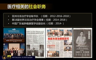 • 亚洲冷冻治疗学会秘书长 （任期：2012-2016-2018）
• 第18届世界冷冻治疗学会理事（任期：2014-2018）
• 中国广东省肿瘤康复学会副会长（任期：2014-）
YAST Education © 2018 Copyright
 