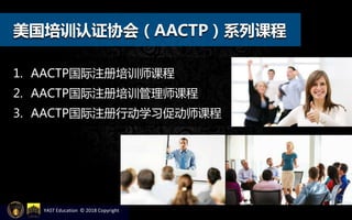 美国培训认证协会（AACTP）系列课程
1. AACTP国际注册培训师课程
2. AACTP国际注册培训管理师课程
3. AACTP国际注册行动学习促动师课程
YAST Education © 2018 Copyright
 