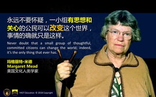 YAST Education © 2018 Copyright
玛格丽特·米德
Margaret Mead
美国文化人类学家
永远不要怀疑，一小组有思想和
关心的公民可以改变这个世界，
事情的确就只是这样。
Never doubt that a small group of thoughtful,
committed citizens can change the world; indeed,
it’s the only thing that ever has.
 