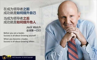 在成为领导者之前
成功就是如何提升自己
当成为领导者之后
成功就是如何提升他人
Before you are a leader,
Success is all about Growing yourself
When you become a leader,
Success is all about Growing others
Jack Welch
全球第一CEO
YAST Education © 2018 Copyright
 
