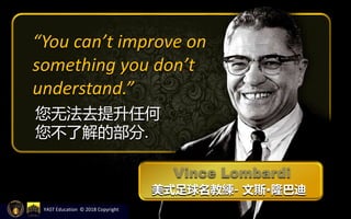 YAST Education © 2018 Copyright
“You can’t improve on
something you don’t
understand.”
您无法去提升任何
您不了解的部分.
Vince Lombardi
美式足球名教練- 文斯·隆巴迪
 