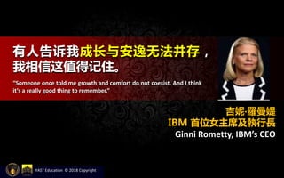 有人告诉我成长与安逸无法并存，
我相信这值得记住。
“Someone once told me growth and comfort do not coexist. And I think
it’s a really good thing to remember.”
吉妮‧羅曼媞
IBM 首位女主席及執行長
Ginni Rometty, IBM’s CEO
YAST Education © 2018 Copyright
 