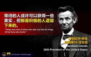 等待的人或许可以获得一些
果实，但那是积极的人遗留
下来的。
“Things may come to those who wait, but only the things
left by those who hustle.”
亚伯拉罕‧林肯
美国第16 任总统
Abraham Lincoln
16th President of the United States
YAST Education © 2018 Copyright
 