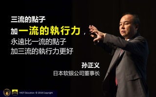 三流的點子
加一流的執行力，
永遠比一流的點子
加三流的執行力更好
孙正义
日本软银公司董事长
YAST Education © 2018 Copyright
 