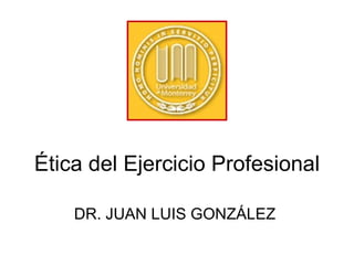 Ética del Ejercicio Profesional DR. JUAN LUIS GONZÁLEZ  