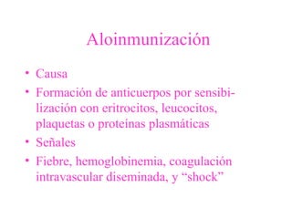 Aloinmunización
• Causa
• Formación de anticuerpos por sensibi-
lización con eritrocitos, leucocitos,
plaquetas o proteínas plasmáticas
• Señales
• Fiebre, hemoglobinemia, coagulación
intravascular diseminada, y “shock”
 