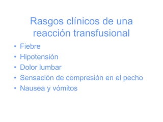 Rasgos clínicos de una
reacción transfusional
• Fiebre
• Hipotensión
• Dolor lumbar
• Sensación de compresión en el pecho
• Nausea y vómitos
 