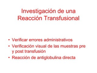 Investigación de una
Reacción Transfusional
• Verificar errores administrativos
• Verificación visual de las muestras pre
y post transfusión
• Reacción de antiglobulina directa
 