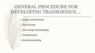 GENERAL PROCEDURE FOR
DEVELOPING TRANSGENICS….
– Nucleic acid extraction
– Gene cloning
– Gene design and packaging
– Transformation
– Backcross breeding
 