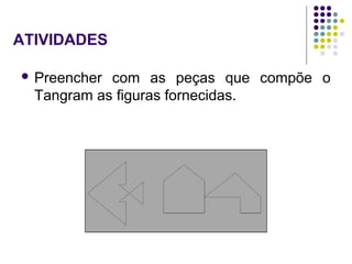  Preencher com as peças que compõe o
Tangram as figuras fornecidas.
ATIVIDADES
 