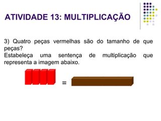 3) Quatro peças vermelhas são do tamanho de que
peças?
Estabeleça uma sentença de multiplicação que
representa a imagem abaixo.
=
ATIVIDADE 13: MULTIPLICAÇÃO
 