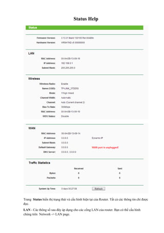 Status Help
Trang Status hiển thị trạng thái và cấu hình hiện tại của Router. Tất cả các thông tin chỉ được
đọc.
LAN - Các thông số sau đây áp dụng cho các cổng LAN của router. Bạn có thể cấu hình
chúng trên Network -> LAN page.
 