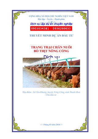 Dự án Khu trang trại tổng hợp công nghệ cao Quảng Lợi.
CỘNG HÒA XÃ HỘI CHỦ NGHĨA VIỆT NAM
Độc lập – Tự do – Hạnh phúc
-----------    ----------
THUYẾT MINH DỰ ÁN ĐẦU TƯ
TRANG TRẠI CHĂN NUÔI
BÒ THỊT NÔNG CỐNG
Địa điểm : Xã Tân Khang, huyện Nông Cống, tỉnh Thanh Hoá
Chủ đầu tư:
---- Tháng 03 năm 2018----
 