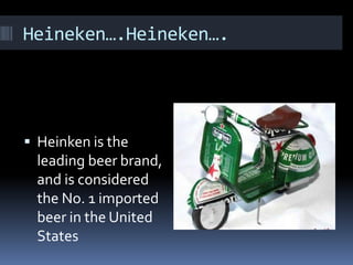 Heineken….Heineken….
Heinken is the
leading beer brand,
and is considered
the No. 1 imported
beer in the United
States