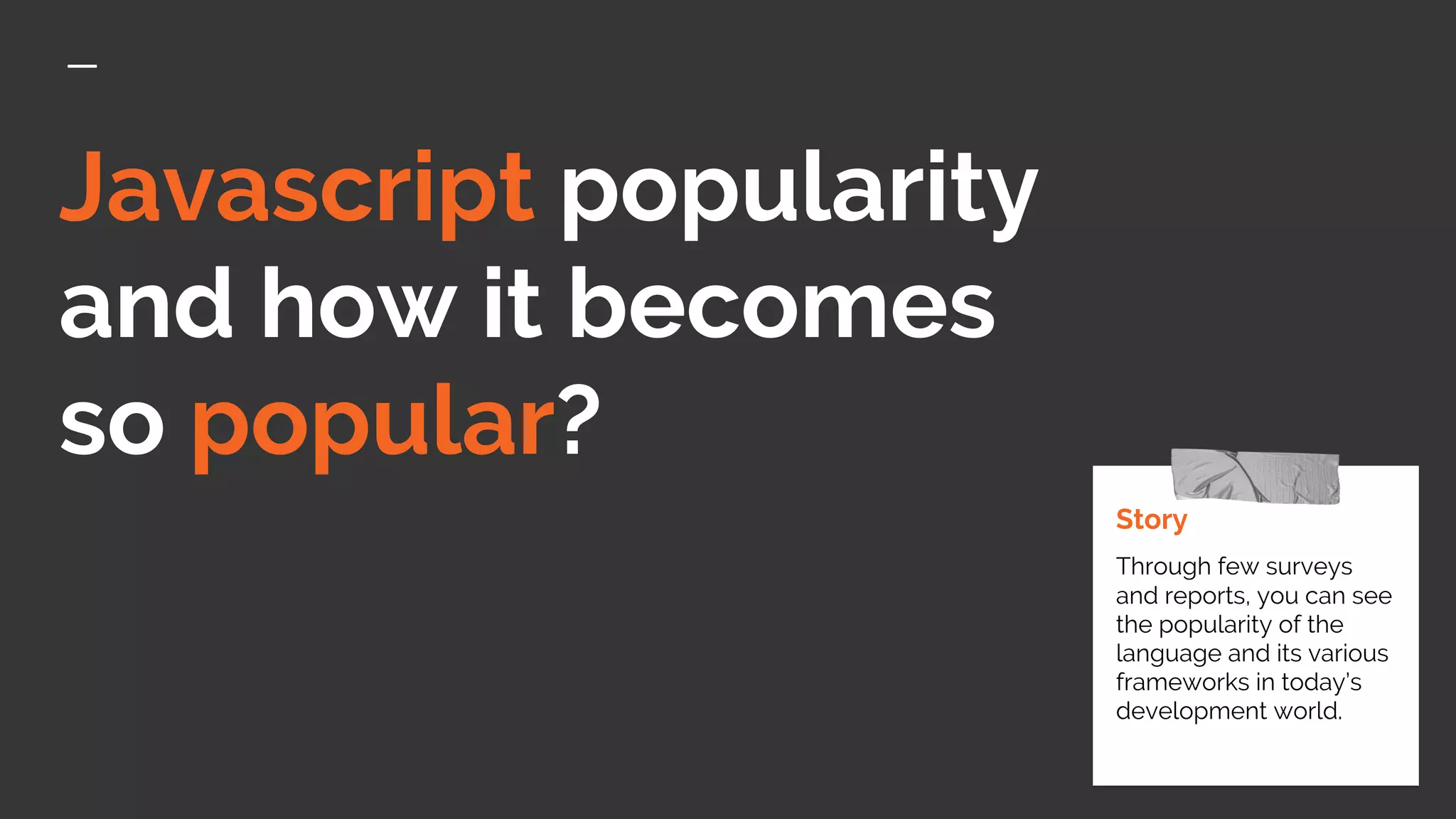 Javascript popularity
and how it becomes
so popular?
Story
Through few surveys
and reports, you can see
the popularity of the
language and its various
frameworks in today’s
development world.
 