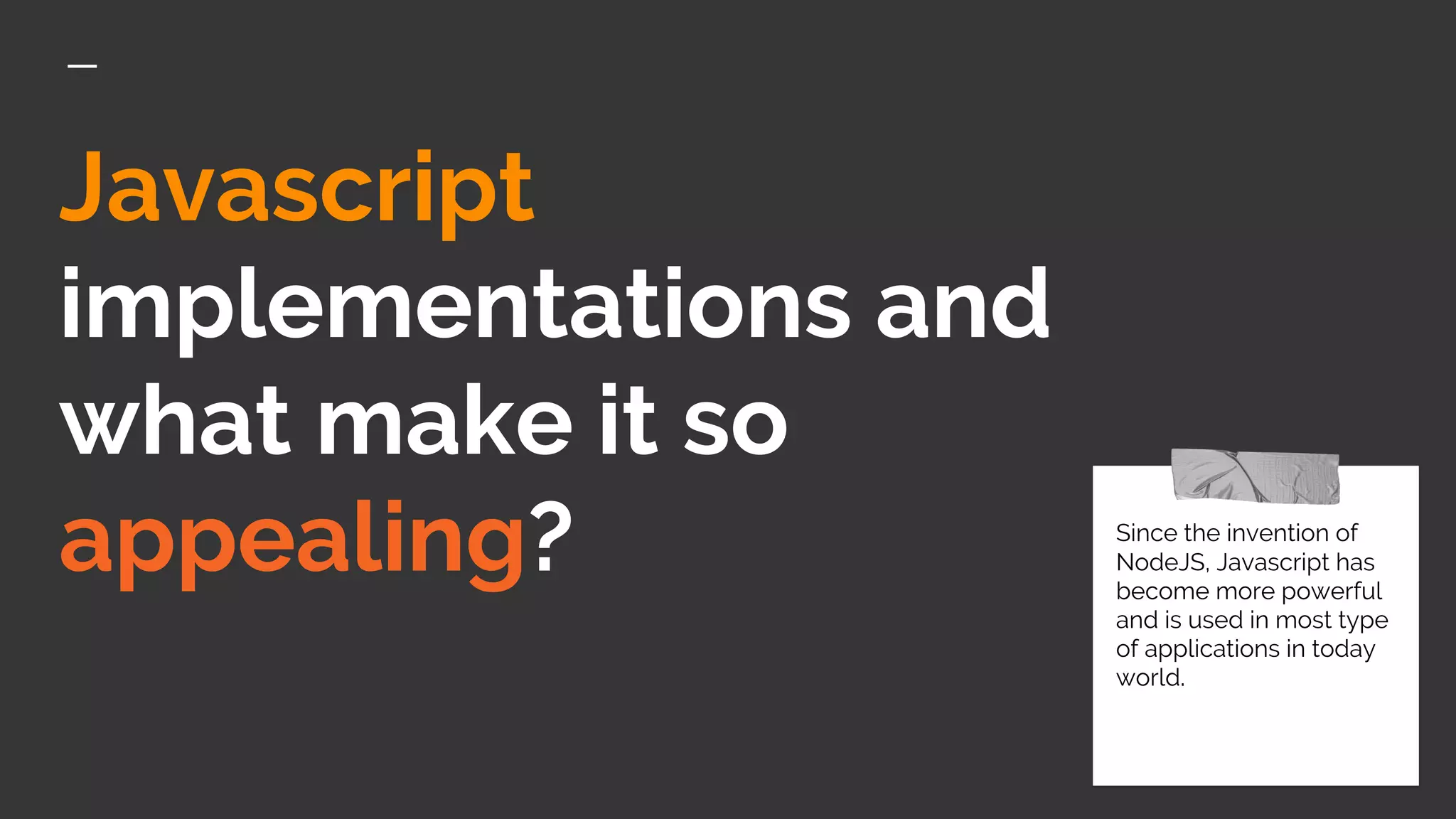 Javascript
implementations and
what make it so
appealing? Since the invention of
NodeJS, Javascript has
become more powerful
and is used in most type
of applications in today
world.
 