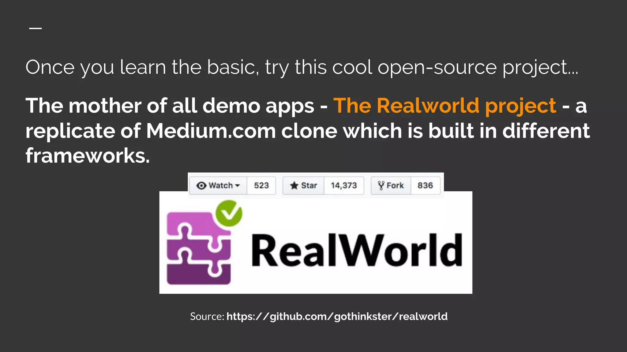 Once you learn the basic, try this cool open-source project...
The mother of all demo apps - The Realworld project - a
replicate of Medium.com clone which is built in different
frameworks.
Source: https://github.com/gothinkster/realworld
 