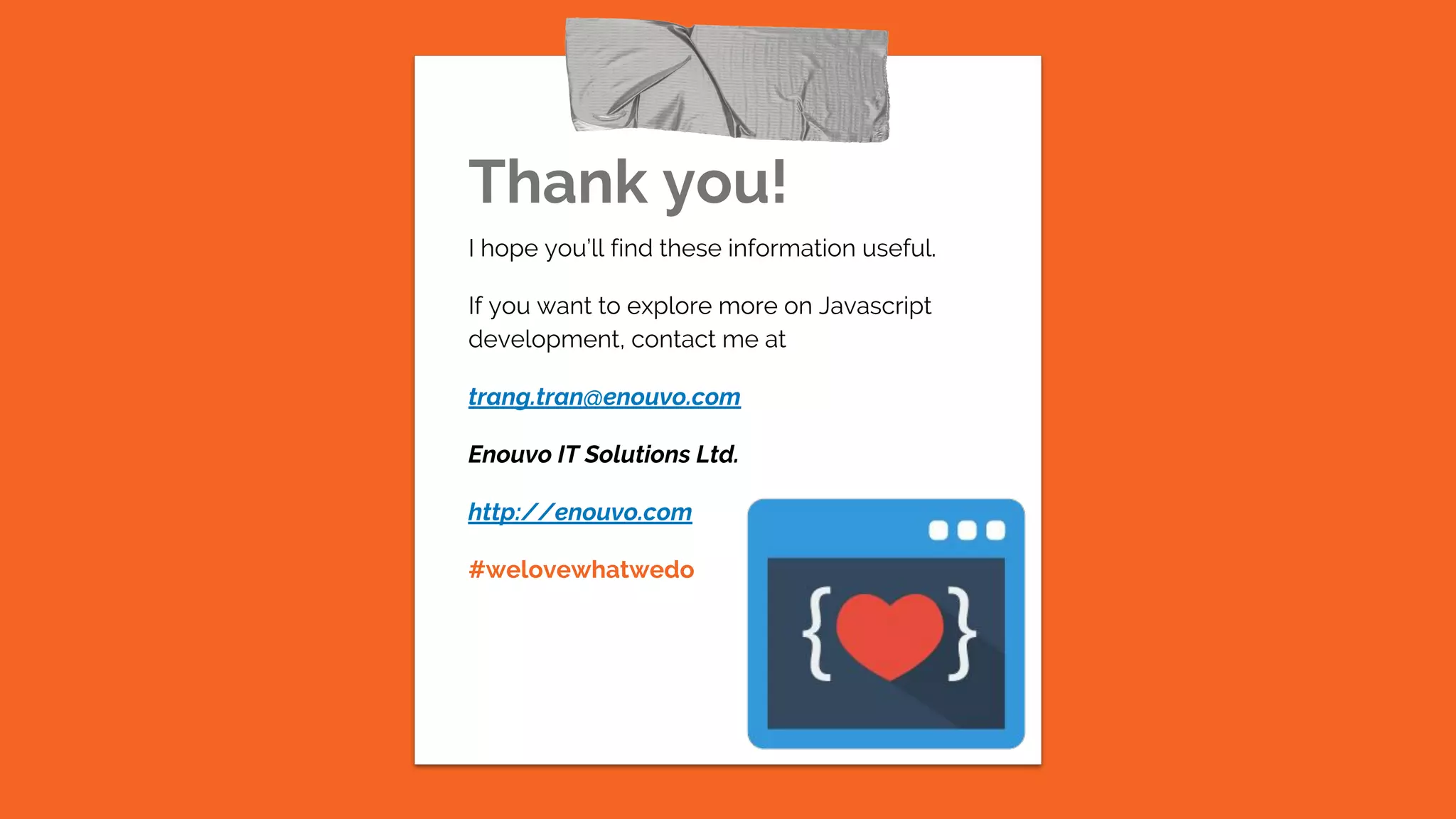 Thank you!
I hope you’ll find these information useful.
If you want to explore more on Javascript
development, contact me at
trang.tran@enouvo.com
Enouvo IT Solutions Ltd.
http://enouvo.com
#welovewhatwedo
 