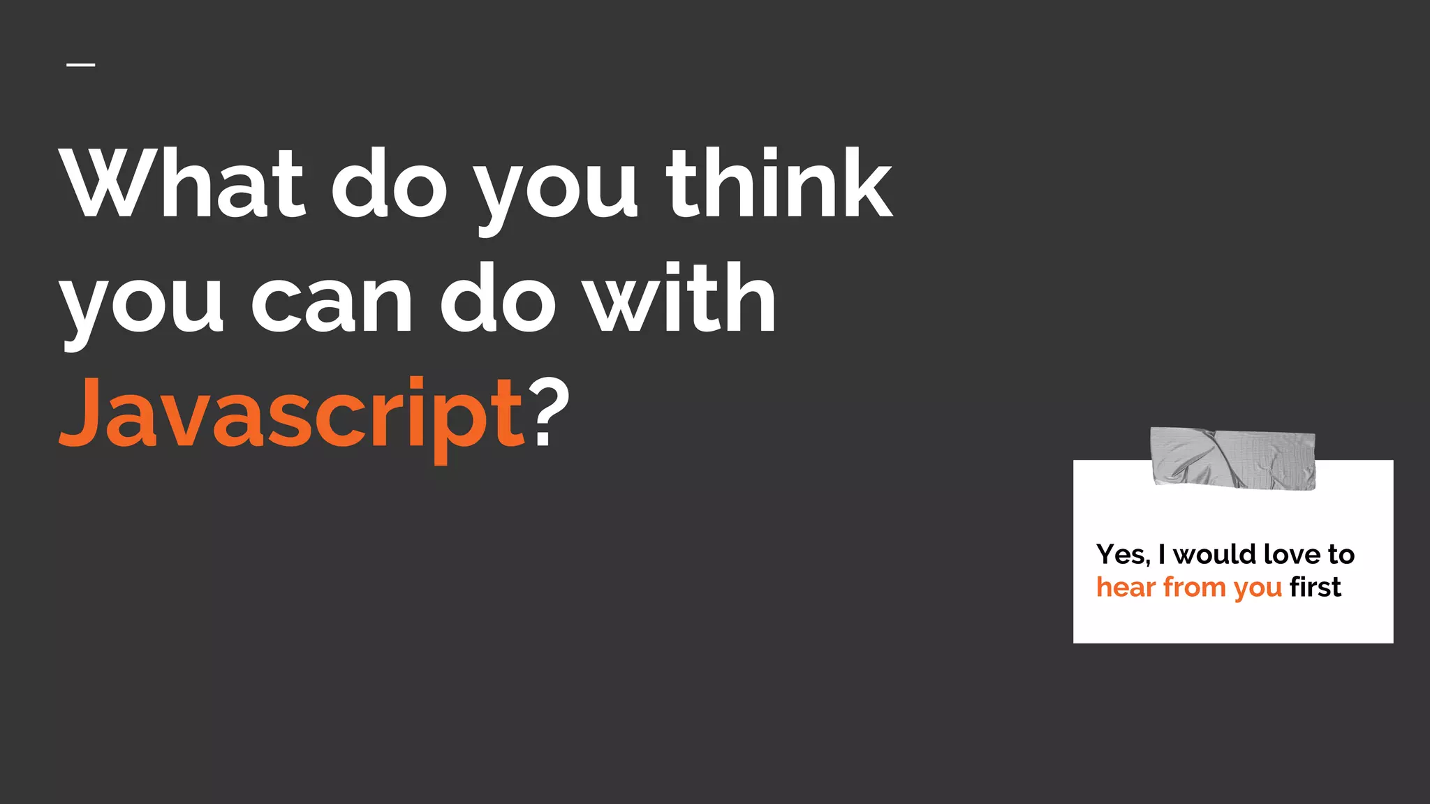 What do you think
you can do with
Javascript?
Yes, I would love to
hear from you first
 