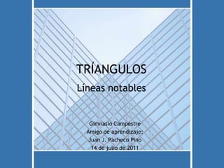 TRÍANGULOS Líneas notables Gimnasio Campestre Amigo de aprendizaje:  Juan J. Pacheco Pino 14 de julio de 2011 