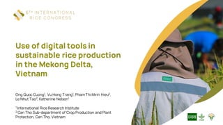 Use of digital tools in
sustainable rice production
in the Mekong Delta,
Vietnam
Ong Quoc Cuong1, Vu Hong Trang1, Pham Thi Minh Hieu2,
Le Nhut Tao2, Katherine Nelson1
1 International Rice Research Institute
2 Can Tho Sub-department of Crop Production and Plant
Protection, Can Tho, Vietnam
 
