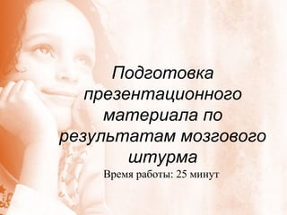 Подготовка презентационного материала по результатам мозгового штурма Время работы: 25 минут  