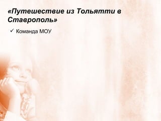 «Путешествие из Тольятти в Ставрополь» Команда МОУ 