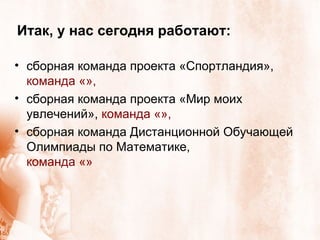 Итак, у нас сегодня работают: сборная команда проекта «Спортландия»,  команда «», сборная команда проекта «Мир моих увлечений»,  команда «», сборная команда Дистанционной Обучающей Олимпиады по Математике,  команда «» 
