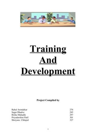 Training
And
Development
Project Compiled by
Rahul Arondekar 276
Sagar Dhadve 285
Ritika Mahadik 297
Priyadarshini Patil 301
Shreyans Chhajed 327
1
 