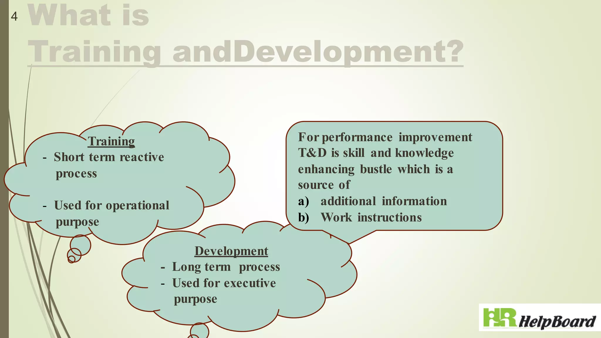 What is
Training andDevelopment?
4
Training
- Short term reactive
process
- Used for operational
purpose
Development
- Long term process
- Used for executive
purpose
For performance improvement
T&D is skill and knowledge
enhancing bustle which is a
source of
a) additional information
b) Work instructions
 