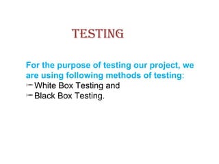 TESTING
For the purpose of testing our project, we
are using following methods of testing:
White Box Testing and
Black Box Testing.
 