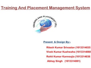 Training And Placement Management System
Present & Design By:-
Ritesh Kumar Srivastav (1013314035)
Vivek Kumar Kushwaha (1013314060)
Rohit Kumar Kannoujia (1013314038)
Abhay Singh (1013314001)
 