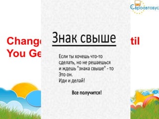 Change What You Do Until
You Get What You Want!
 