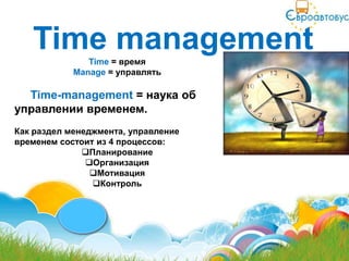 Time management
               Time = время
            Manage = управлять

  Time-management = наука об
управлении временем.
Как раздел менеджмента, управление
временем состоит из 4 процессов:
              Планирование
               Организация
                Мотивация
                Контроль
 