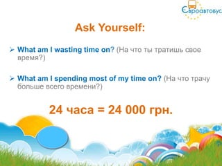 Ask Yourself:
 What am I wasting time on? (На что ты тратишь свое
  время?)

 What am I spending most of my time on? (На что трачу
  больше всего времени?)


          24 часа = 24 000 грн.
 