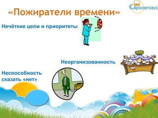 «Пожиратели времени»
Нечѐткие цели и приоритеты




                    Неорганизованность

Неспособность
сказать «нет»
 