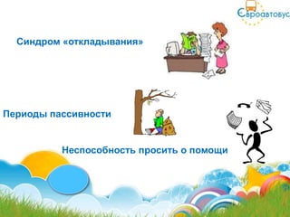 Синдром «откладывания»




Периоды пассивности


          Неспособность просить о помощи
 