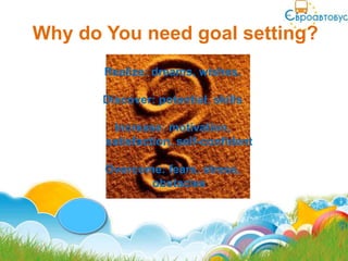 Why do You need goal setting?
       Realize: dreams, wishes,

       Discover: potential, skills

        Increase: motivation,
       satisfaction, self-confident

       Overcome: fears, stress,
              obstacles
 