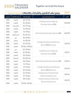 100
03/C)‫تدريبي‬ ‫(اسبوع‬ ‫واالتصاالت‬ ‫والشبكات‬ ‫التشغيل‬ ‫نظم‬ ‫برامج‬
‫الكود‬‫التدريبي‬ ‫البرنامج‬ ‫اسم‬‫االنعقاد‬ ‫تاريخ‬‫االنعقاد‬ ‫مكان‬‫الرسوم‬
03/C08
Installing and Configurng
Windows Server 2016
09-13 Feb‫القاهرة‬1200
22-26 Nov‫القاهرة‬1200
23-27 Aug‫االسكندرية‬1600
03/C09Administering Windows Server 2016
16-20 Feb‫القاهرة‬1200
15-19 Nov‫القاهرة‬1200
26-30 Jan‫الشيخ‬ ‫شرم‬1600
06-10 Des‫دبي‬1600
03/C10
Configuring Advanced Winows
Server 2016 Services
16-20 Feb‫الرياض‬1600
23-27 Feb‫القاهرة‬1200
29 Nov-03 Des‫القاهرة‬1200
03/C11
Installing and Configurng
Windows Server2012
22-26 Nov‫دبي‬1600
01-05 Mar‫القاهرة‬1200
06-10 Des‫القاهرة‬1200
03/C12Administering Windows Server 2012
02-06 Feb‫كازابالنكا‬1600
08-12 Mar‫القاهرة‬1200
13-17 Des‫القاهرة‬1200
03/C13
Configuring Advanced Winows
Server 2012 Services
15-19 Mar‫القاهرة‬1200
20-24 Des‫القاهرة‬1200
03/C14
Designing and Implementg
a Server Infrastructure
22-26 Mar‫القاهرة‬1200
27-31 Des‫القاهرة‬1200
03/C15
Implementing an Advanced
Server Infrastructure
08-12 Nov‫القاهرة‬1200
29 Mar-02 Apr‫القاهرة‬1200
 