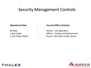 Security Management Controls 
Operational State - Security Officer Keylocks 
No Keys - Online – Live Operation 
1 Key holder - Offline – Config. and Maintenance 
1 and 2 Keys Holder - Secure- Key Load, Config. Alarms 
 