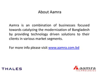 About Aamra 
Aamra is an combination of businesses focused 
towards catalyzing the modernization of Bangladesh 
by providing technology driven solutions to their 
clients in various market segments. 
For more info please visit www.aamra.com.bd 
 