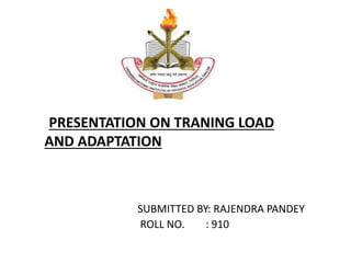 PRESENTATION ON TRANING LOAD
AND ADAPTATION
SUBMITTED BY: RAJENDRA PANDEY
ROLL NO. : 910
 