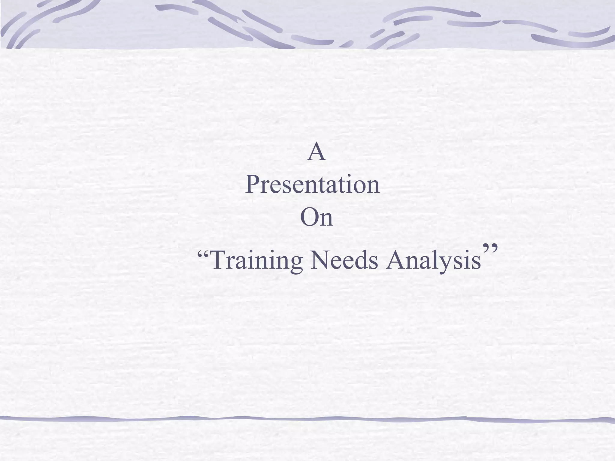 A 
Presentation 
On 
“Training Needs Analysis” 
 