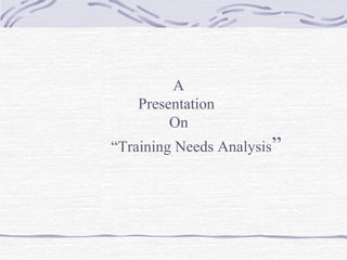 A 
Presentation 
On 
“Training Needs Analysis” 
 